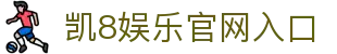 凯8娱乐官网入口|凯发国际首页 - (中国)克孜勒苏凯8娱乐官网入口有限公司欢迎您